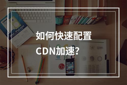 如何快速配置CDN加速?