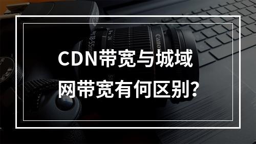 CDN带宽与城域网带宽有何区别?