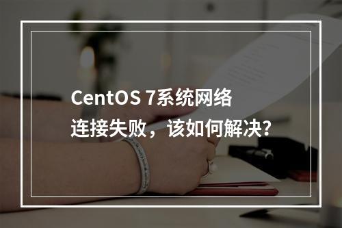 CentOS 7系统网络连接失败,该如何解决?