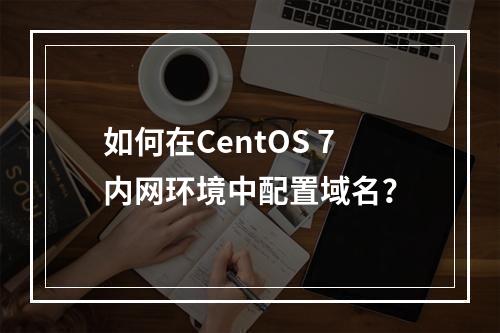 如何在CentOS 7内网环境中配置域名?
