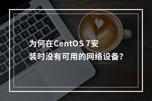 为何在CentOS 7安装时没有可用的网络设备?