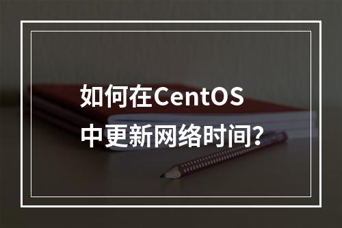 如何在CentOS中更新网络时间?