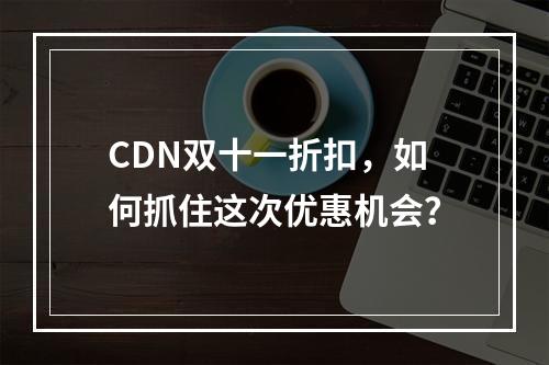 CDN双十一折扣,如何抓住这次优惠机会?