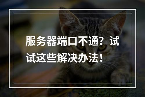 服务器端口不通?试试这些解决办法!