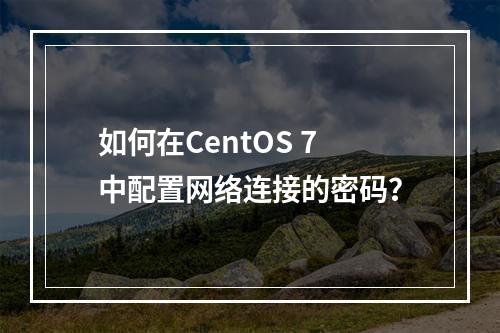 如何在CentOS 7中配置网络连接的密码?