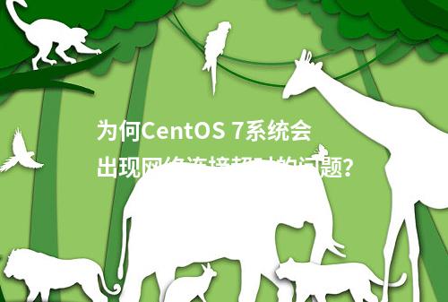 为何CentOS 7系统会出现网络连接超时的问题?
