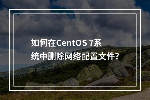 如何在CentOS 7系统中删除网络配置文件?