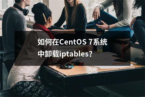 如何在CentOS 7系统中卸载iptables?