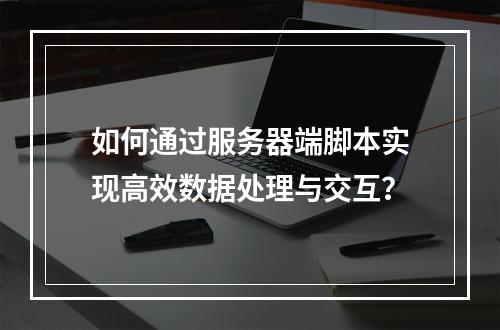 如何通过服务器端脚本实现高效数据处理与交互?
