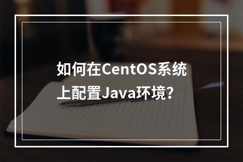 如何在CentOS系统上配置Java环境?
