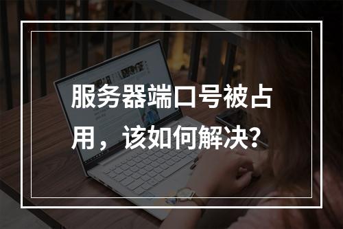 服务器端口号被占用,该如何解决?
