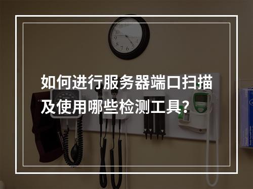 如何进行服务器端口扫描及使用哪些检测工具?