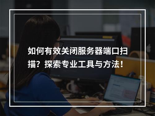 如何有效关闭服务器端口扫描?探索专业工具与方法!
