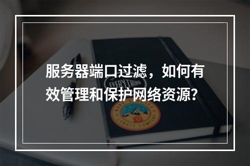 服务器端口过滤,如何有效管理和保护网络资源?