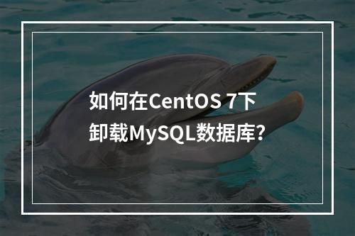 如何在CentOS 7下卸载MySQL数据库?