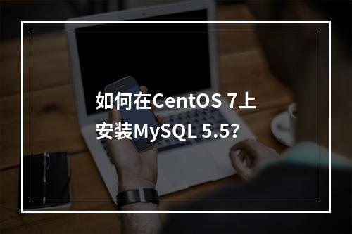 如何在CentOS 7上安装MySQL 5.5?