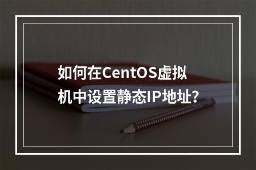 如何在CentOS虚拟机中设置静态IP地址?