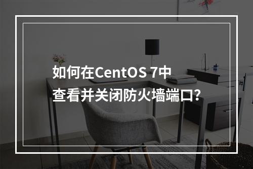 如何在CentOS 7中查看并关闭防火墙端口?