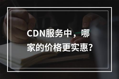 CDN服务中,哪家的价格更实惠?