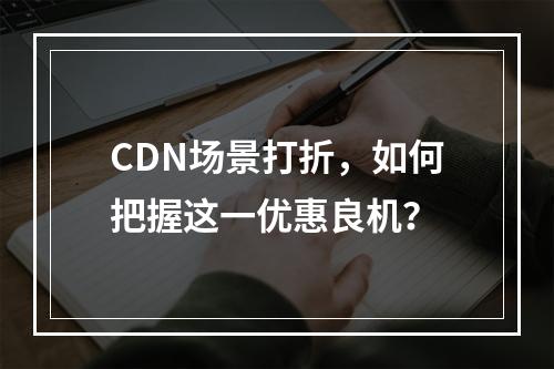 CDN场景打折,如何把握这一优惠良机?