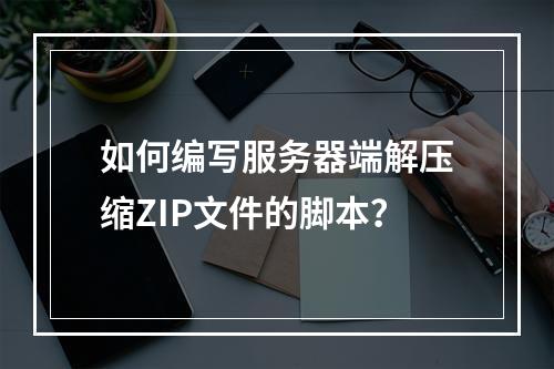 如何编写服务器端解压缩ZIP文件的脚本?
