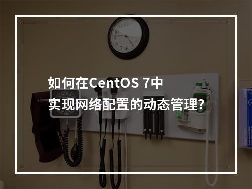 如何在CentOS 7中实现网络配置的动态管理?