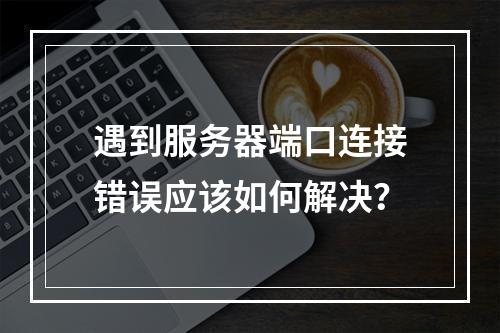 遇到服务器端口连接错误应该如何解决?