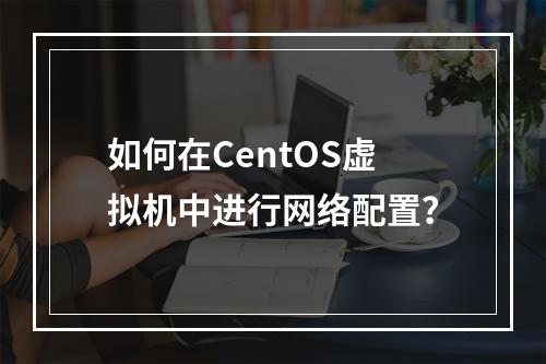 如何在CentOS虚拟机中进行网络配置?