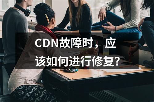 CDN故障时,应该如何进行修复?