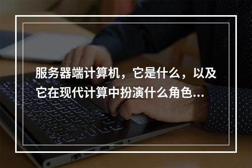 服务器端计算机,它是什么,以及它在现代计算中扮演什么角色?