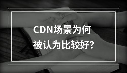 CDN场景为何被认为比较好?