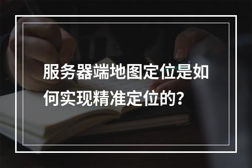 服务器端地图定位是如何实现精准定位的?