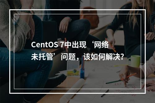 CentOS 7中出现‘网络未托管’问题,该如何解决?