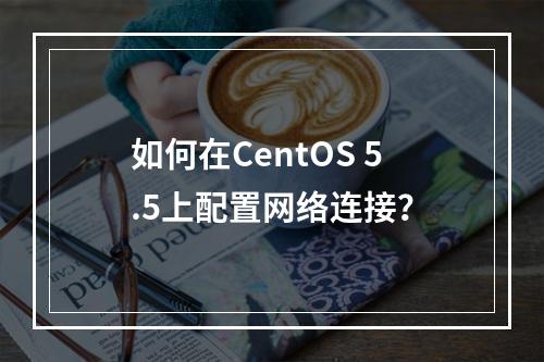 如何在CentOS 5.5上配置网络连接?
