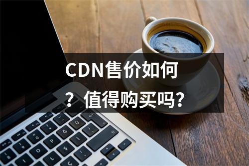 CDN售价如何?值得购买吗?