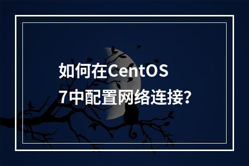 如何在CentOS 7中配置网络连接?