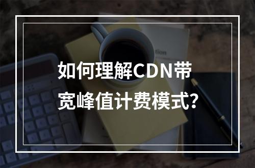 如何理解CDN带宽峰值计费模式?