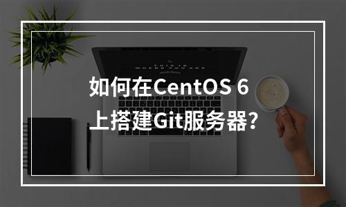 如何在CentOS 6上搭建Git服务器?