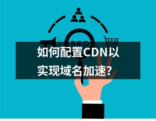 如何配置CDN以实现域名加速?