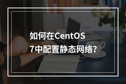 如何在CentOS 7中配置静态网络?