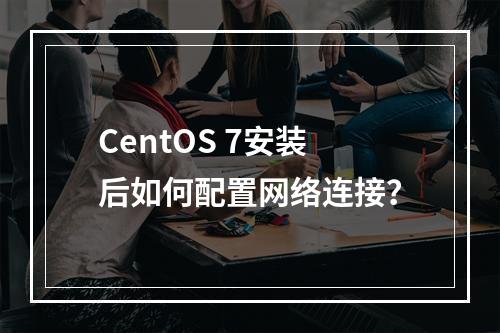 CentOS 7安装后如何配置网络连接?
