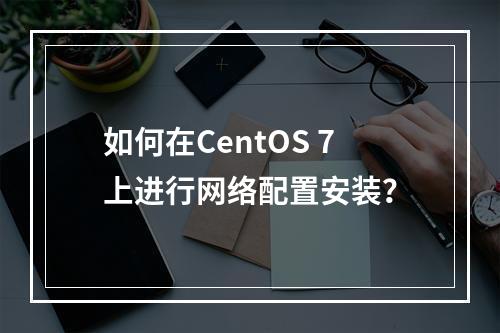 如何在CentOS 7上进行网络配置安装?
