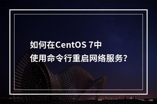 如何在CentOS 7中使用命令行重启网络服务?