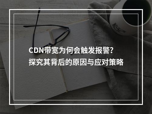 CDN带宽为何会触发报警?探究其背后的原因与应对策略