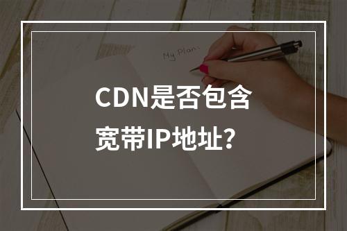 CDN是否包含宽带IP地址?