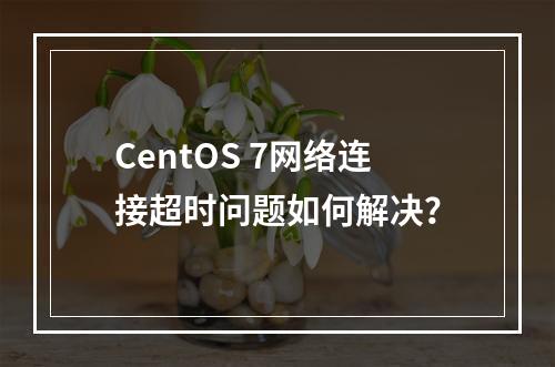 CentOS 7网络连接超时问题如何解决?