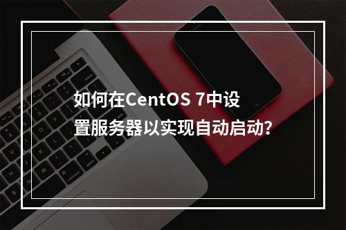 如何在CentOS 7中设置服务器以实现自动启动?