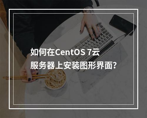 如何在CentOS 7云服务器上安装图形界面?