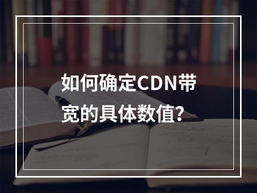 如何确定CDN带宽的具体数值?