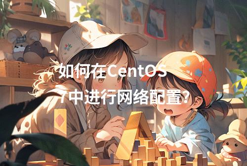 如何在CentOS 7中进行网络配置?